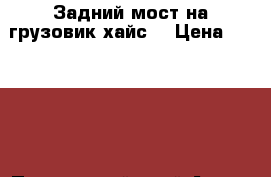 Задний мост на грузовик хайс  › Цена ­ 35 000 - Приморский край Авто » Продажа запчастей   
